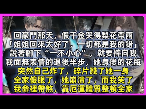 回豪門那天，假千金哭得梨花帶雨「姐姐回來太好了，一切都是我的錯」說著就要摔向我，我退後半步，她身後的花瓶突然炸了，碎片濺了她一身，全家傻眼了，她崩潰了，而我笑了，我命裡帶煞，靠厄運體質整頓全家