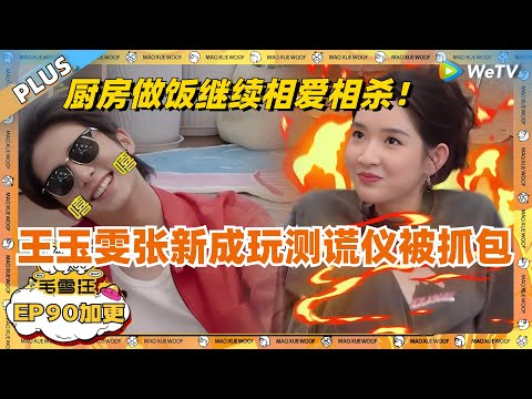 EP90加更：王玉雯张新成玩测谎仪被抓包！张哥王姐厨房做饭继续上演相爱相杀！ |《毛雪汪》EP90 PLUS #综艺 #张新成 #王玉雯 #李雪琴 #毛不易 #毛雪汪