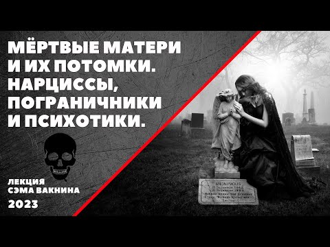МЁРТВЫЕ МАТЕРИ И ИХ ПОТОМКИ. НАРЦИССЫ, ПОГРАНИЧНИКИ, И ПСИХОТИКИ. (лекция Сэма Вакнина)