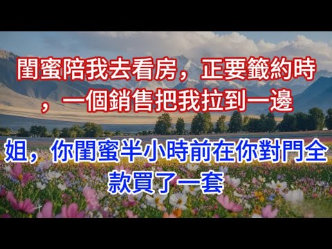 閨蜜陪我去看房，正要籤約時，一個銷售把我拉到一邊：姐，你閨蜜半小時前在你對門全款買了一套