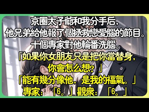 甜文現言💕京圈太子爺和我分手後，他兄弟給他報了個拯救戀愛腦的節目。十個專家對他輪番洗腦。「如果你女朋友只是把你當替身，你會怎麼想？」「能有幾分像他，是我的福氣。」專家：「6。」觀眾：「6。」#薄荷听书