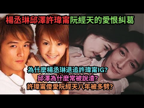 楊丞琳許瑋甯邱澤阮經天的愛恨糾葛.楊丞琳為什麼退追閨蜜許瑋甯?邱澤交往過的女星都說他渣?許瑋甯傻愛阮經天八年情被多劈?