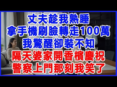 丈夫趁我熟睡，拿手機刷臉轉走100萬，我驚醒卻裝不知，隔天婆家開香檳慶祝，警察上門那刻我笑了。 #生活經驗 #情感故事 #婆家的故事