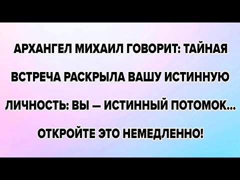 АРХАНГЕЛ МИХАИЛ ГОВОРИТ: ТАЙНАЯ ВСТРЕЧА РАСКРЫЛА ВАШУ ИСТИННУЮ ЛИЧНОСТЬ