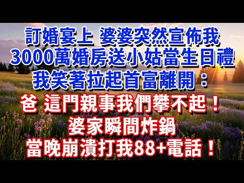 訂婚宴上，婆婆突然宣佈我3000萬婚房送給小姑子當生日禮，我笑著拉起首富離開：爸，這門親事我們攀不起！婆家炸鍋，當晚崩潰打我88電話#小魚故事會#為人處世#人生感悟#中老年生活