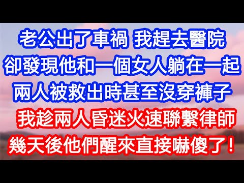 【情感故事】老公出了車禍，我趕去醫院，卻發現他和一個女人躺在一起。兩人被救出時甚至沒穿褲子。我趁兩人昏迷，火速聯繫律師。幾天後他們醒來直接嚇傻了！#故事 #人生哲理 #婚姻 #出軌 #爽文