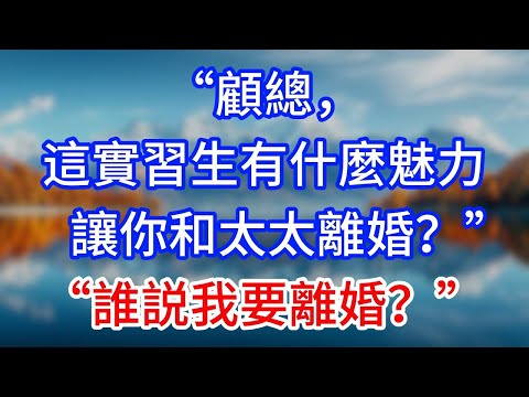【完結】“顧總，這實習生有什麼魅力讓你和太太離婚？”“誰説我要離婚？”#為人處世 #生活經驗 #情感故事 #故事 #小說 #戀愛 #情感 #婚姻