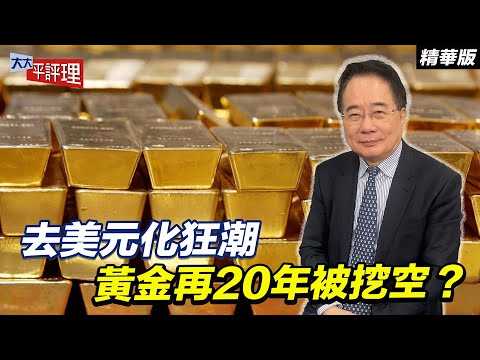 去美元化狂潮 黃金再20年被挖空？【大大平評理精華•蔡正元】