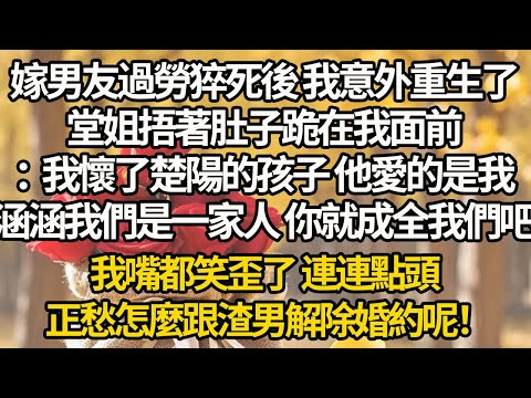 【完結】嫁男友過勞猝死後 我意外重生了，堂姐捂著肚子跪在我面前：我懷了楚陽的孩子 他愛的是我，涵涵我們是一家人 你就成全我們吧，我嘴都笑歪了 連連點頭，正愁怎麼跟渣男解除婚約呢！