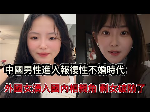中國男性進入報復性不婚時代，外國女孩湧入國內相親角稱不要聘金，大齡剩女更加破防了