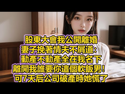 股東大會我公開離婚，妻子挽著情夫不屑道：動產不動產全在我名下，離開我誰要你這個軟飯男！可7天后公司破產時她慌了