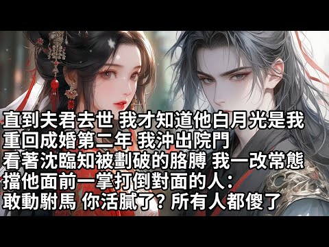 【一口氣看完】直到夫君去世 我才知道他白月光是我，重回成婚第二年 我沖出院門，看著沈臨知被劃破的胳膊 我一改常態，擋他面前一掌打倒對面的人：敢動駙馬 你活膩了？所有人都傻了【大女主】【重生】【甜文】