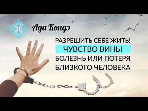 РАЗРЕШИТЬ СЕБЕ ЖИТЬ. ПОТЕРЯ ИЛИ БОЛЕЗНЬ БЛИЗКОГО ЧЕЛОВЕКА. Чувство вины. Простить себя. Ада Кондэ