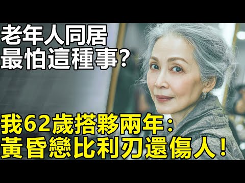 老年人同居最怕這種事？我62歲搭夥兩年的經歷：老年人的黃昏戀比任何利刃都傷人！【養老|情感|孩子|生活】