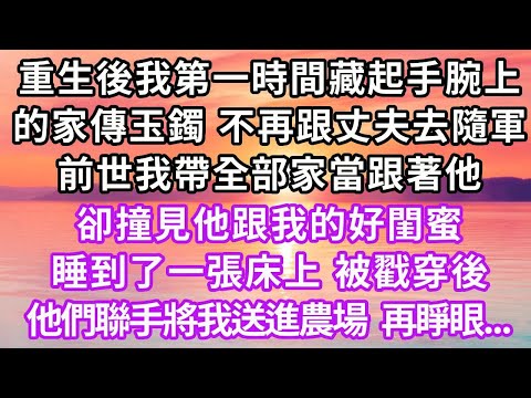 重生後我第一時間藏起手腕上的家傳玉鐲，不再跟軍官丈夫去隨軍，前世我帶全部家當跟著他，卻撞見他跟我的好閨蜜睡到了一張床上，被戳穿後他們聯手將我送進農場...#復仇 #重生 #大女主 #情感 #爽文