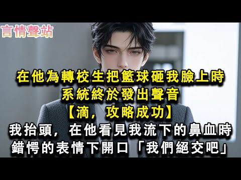 【情感故事】在他為轉校生把籃球砸我臉上時，系統終於發出聲音【滴，攻略成功】我抬頭，在他看見我流下的鼻血時，錯愕的表情下開口「我們絕交吧」#小說 #愛情 #故事