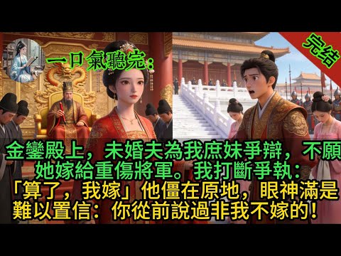 金鑾殿上，未婚夫為我庶妹爭辯，不願她嫁給重傷將軍。我打斷爭執：「算了，我嫁」他僵在原地，眼神滿是難以置信：你從前說過非我不嫁的！