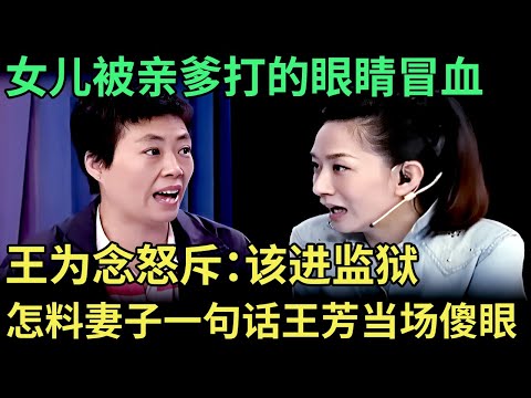 女儿被亲爹打的眼睛冒血，王为念当场怒斥该进监狱，谁料妻子一句话让王芳当场傻眼【王芳王为念调解】