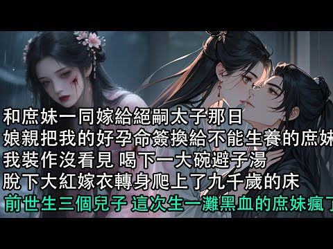 【一口氣看完】和庶妹一同嫁給絕嗣太子那日，娘親把我的好孕命簽換給不能生養的庶妹，我裝作沒看見 喝下一大碗避子湯，脫下大紅嫁衣轉身爬上了九千歲的床，前世生三個兒子 這次生一灘黑血的庶妹瘋了