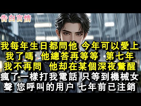 我每年生日都問他：“今年可以愛上我了嗎？”他總答：“再等等。”第七年，我不再問。他卻在某個深夜驚醒，瘋了一樣打我電話，只等到機械女聲：“您呼叫的用戶，七年前已註銷。”#小說 #愛情 #故事