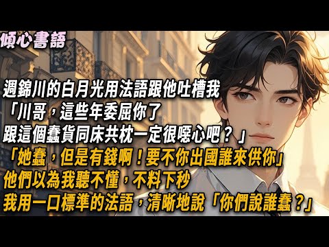 週錦川的白月光用法語跟他吐槽我「川哥，這些年跟這個蠢貨同床共枕一定很噁心吧」「她蠢，但是有錢啊！要不你出國誰來供你」他們以為我聽不懂，不料下秒我用一口標準的法語說「你們說誰蠢？」#小說 #爽文#情感