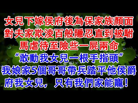 女兒下嫁侯府後為保家族顏面對夫家欺淩百般隱忍直到被駙馬虐待至險些一屍兩命“敢動我女兒一根手指頭”我娘家5個哥哥帶兵踏平他侯爵府我女兒，只有我們家能寵！
