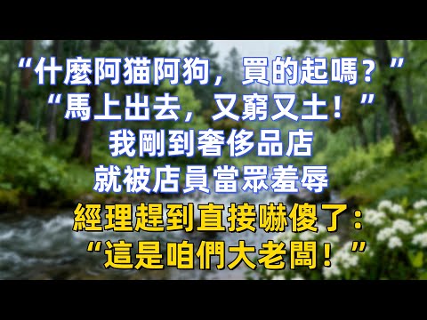 “什麼阿猫阿狗，你買的起嗎？”“馬上出去，又窮又土！”我剛到奢侈品店，就被店員當眾羞辱，經理趕到直接嚇傻了：“這是咱們大老闆！”