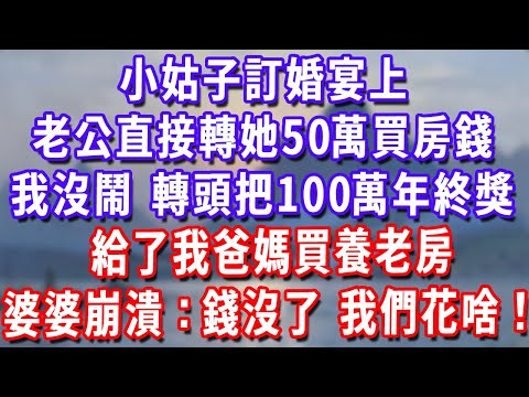 小姑子訂婚宴上，老公直接轉她50萬買房錢，我沒鬧，轉頭把100萬年終獎給了我爸媽買養老房，婆婆當場崩潰：錢沒了，我們花啥？#為人處世#生活經驗#情感故事#故事#小說#戀愛#情感#婚姻