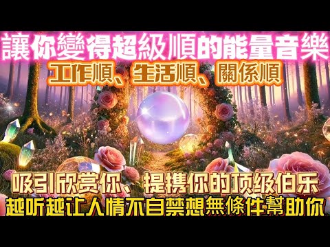 讓你變得超級順的能量音樂｜工作順、生活順、關係順｜吸引欣賞你、提升你的頂級伯樂｜越聽越讓人情不自禁想無條件幫助你｜吸引力法則調頻能量音樂