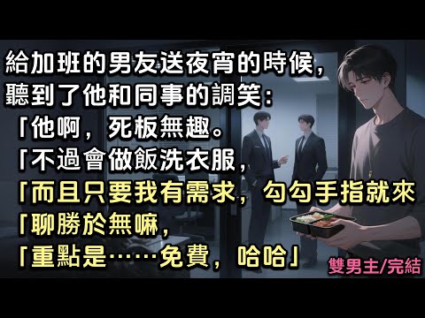 給加班的男友送夜宵的時候，聽到了他和同事的調笑：「他啊，死板無趣。「不過會做飯洗衣服，而且只要我有需求，勾勾手指就來了。「聊勝於無嘛，重點是……免費，哈哈。」#雙男主 #bl
