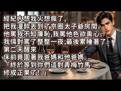 經紀人想我火想瘋了，把我灌醉丟到了京圈太子爺房間。他罵我不知廉恥，我罵他色欲熏心。我倆對罵了整整一夜，最後累睡著了。第二天醒來床前竟圍著我爸媽和他爸媽。「終於等到你們這對青梅竹馬修成正果了！」#小说