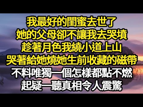 我最好的閨蜜去世了，她的父母卻不讓我去哭墳，趁著月色我繞小道上山，哭著給她燒她生前收藏的磁帶，不料唯獨一個怎樣都點不燃，起疑一聽真相令人震驚#故事#悬疑#人性#刑事#人生故事#生活哲學#為人哲學