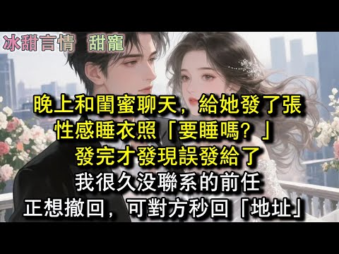 晚上和閨蜜聊天，給她發了張性感睡衣照「要睡嗎？」發完才發現誤發給了我很久沒聯繫的前任！正想撤回，可對方秒回「地址」#完結 #愛情 #故事