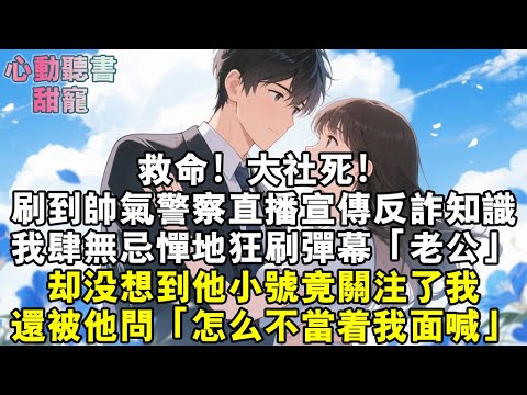 救命！大社死！刷到帥氣警察直播宣傳反詐知識，我肆無忌憚地狂刷彈幕「老公」，卻沒想到他小號竟關注了我！還被他問：「怎麼不當著我面喊？」#小說 #有聲書 #甜寵 #小說推文