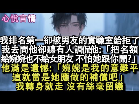 我排名第一卻被男友的實驗室給拒了。我跑去問他卻聽到有⼈調侃他：「把名額給婉婉也不給⼥朋友，不怕她跟你鬧？」他：「婉婉是我的意難平，這就當是她應做的補償吧」我轉身就走，沒有絲毫留戀#小說 #故事 #言情