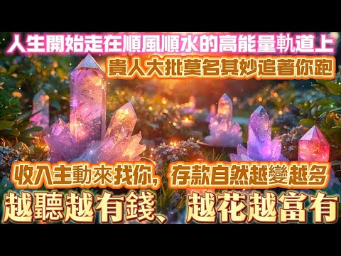 人生開始走在順風順水的高能量軌道上｜貴人大批賞名其妙追著你跑｜收入主動來找你 存款自然越變越多｜越聽越有錢 越花越富有｜吸引力法則調頻能量音樂