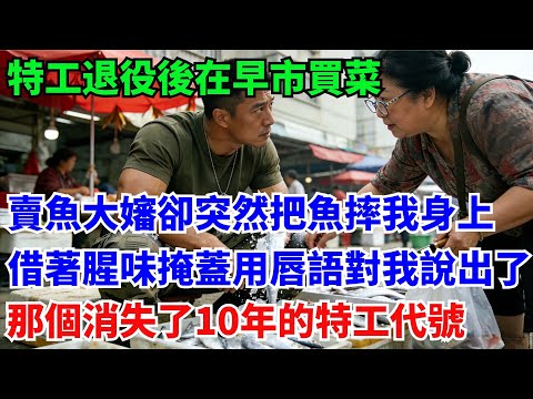 特工退役後在早市買菜，賣魚大嬸卻突然把魚摔在我身上，借著腥味掩蓋用唇語對我說出了那個消失了10年的特工代號：收網#奇聞#故事#原創故事#年代故事#軍人#退役#軍旅情#特工