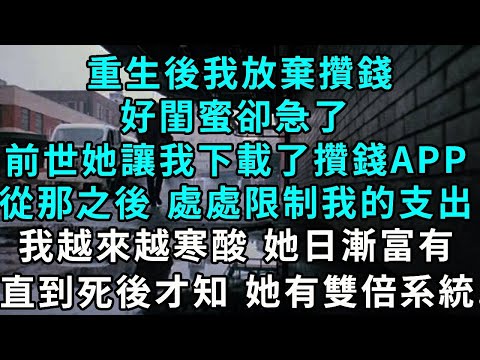 重生後我放棄攢錢，好閨蜜卻急了，前世 她讓我下載了攢錢 APP，從那之後 處處限制我的支出，我越來越寒酸 她日漸富有，直到死後才知 她有雙倍系統..