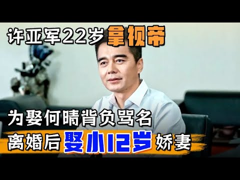许亚军22岁拿视帝,为娶何晴背负骂名,3婚3离后娶小12岁娇妻【明星风云路】