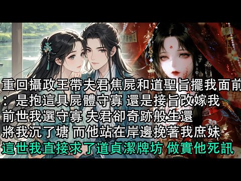 【一口氣看完】重回攝政王帶夫君焦屍和道聖旨擺我面前：是抱這具屍體守寡 還是接旨改嫁我，前世我選守寡 夫君卻奇跡般生還，將我沉了塘 而他站在岸邊挽著我庶妹，這世我直接求了道貞潔牌坊 做實他死訊