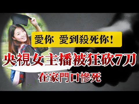 【真實案件】| 愛你愛到殺死你！央視女主播被男友連砍7刀！慘死家門口！#案件 #案件解說 #真實故事 #criminal #刑事案件