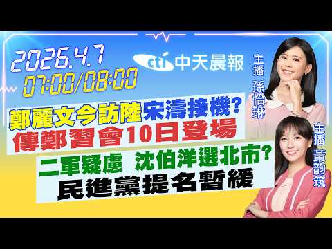 【4/7即時新聞】"鄭麗文今訪陸" 宋濤接機?傳鄭習會10日登場｜二軍疑慮 沈伯洋選北市?"民進黨提名暫緩"｜孫怡琳/黃韵筑 報新聞 20260407 @中天新聞CtiNews