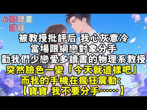 被教授批評後，我心灰意冷。當場跟網戀對象分手。方才勸我們「少戀愛、多讀書」的物理系教授，突然臉色一變，「今天就這樣吧。」而我的手機在瘋狂震動……#小說 #有聲書 #甜寵 #小說推文