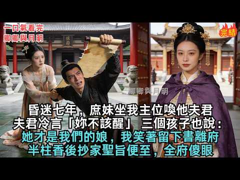 昏迷七年，庶妹坐我主位喚他夫君，夫君冷言「妳不該醒」，三個孩子竟也說：她才是我們的娘。我笑著留書離府，半柱香後抄家聖旨便至，全府傻眼。#古言#小說#故事#愛情#故事頻道#爱情