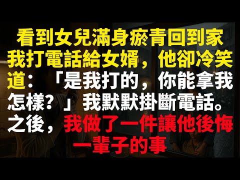 看到女兒滿身瘀青回到家，我打電話給女婿，他卻冷笑道：「是我打的，你能拿我怎樣？」我默默掛斷電話。之後，我做了一件讓他後悔一輩子的事