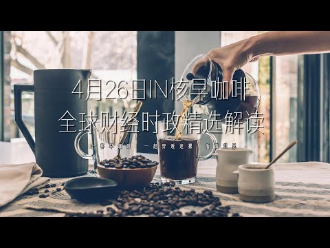4月26日 | 全球财经时政精选解读 🌍 IN核早咖啡 | 一杯早咖啡，一起穿透迷雾，看清世界