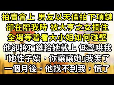 拍賣會上，男友以天價拍下項鏈，卻在贈我時，被風投大亨之女攔住，全場靜默，等着看大小姐如何碰壁，他卻將項鏈戴在她頸間。低聲哄我，｢她性子嬌，你讓讓她｣我笑了，一個月後，他找不到我，慌了
