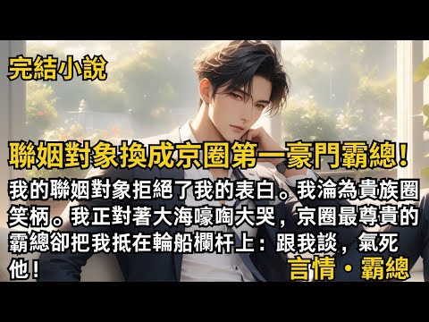 【完結小說】聯姻對象換成京圈第一豪門霸總！我的聯姻對象拒絕了我的表白。我淪為貴族圈笑柄。我正嚎啕大哭，京圈最尊貴的霸總卻把我抵在輪船欄杆上：跟我談，氣死他！#一口氣看完 #小說 #完結 #甜文 #霸總