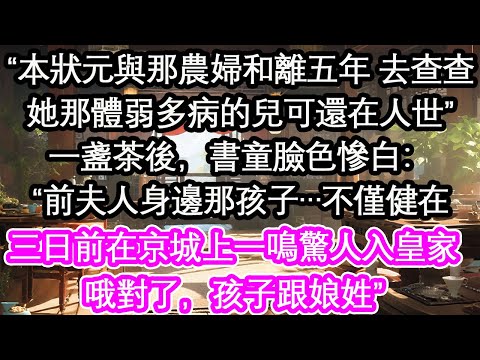 “本狀元與那農婦和離五年 去查查她那體弱多病的兒可還在人世”一盞茶後，書童臉色慘白：“前夫人身邊那孩子…不僅健在三日前在京城上一鳴驚人入皇家哦對了，孩子跟娘姓”【花開】【愛情】【生活】