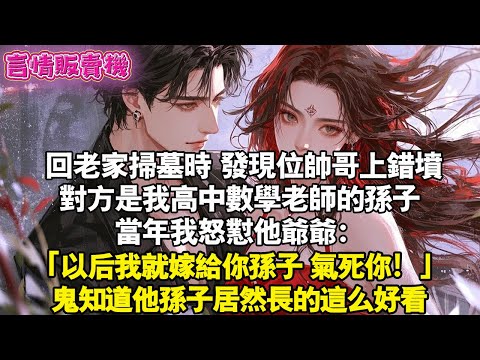 回老家掃墓時，發現位帥哥上錯墳。對方是我高中數學老師的孫子。當年我怒懟他爺爺：「以後我就嫁給你孫子，氣死你！」鬼知道他孫子居然長的這麼好看。#霸總 #情感 #完結 #甜寵